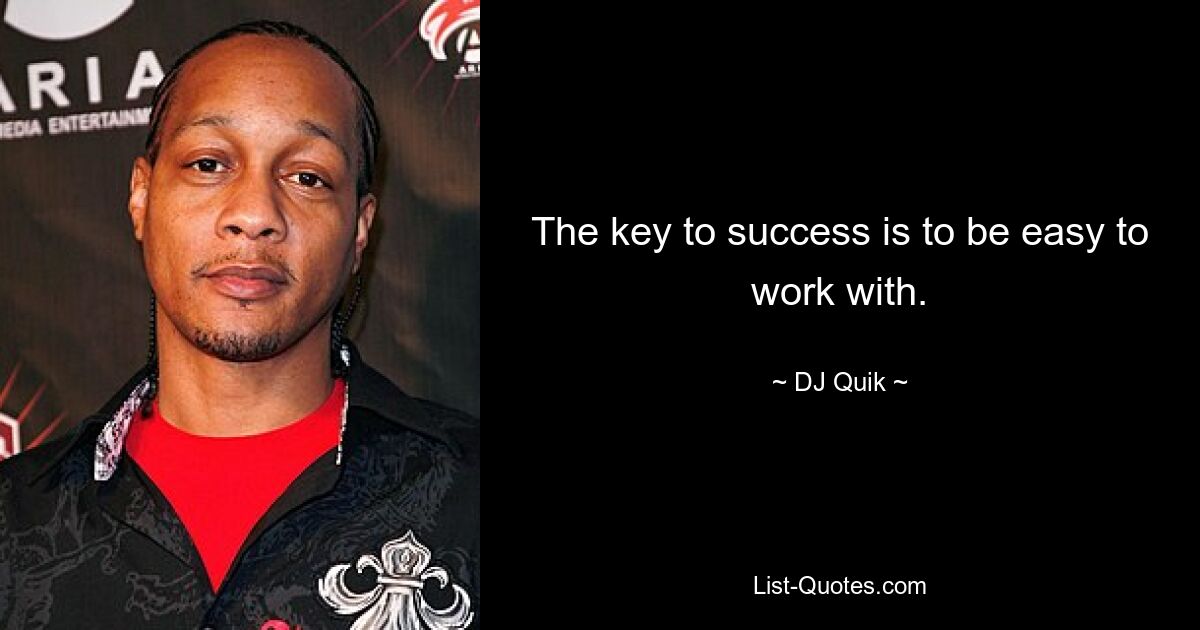 The key to success is to be easy to work with. — © DJ Quik