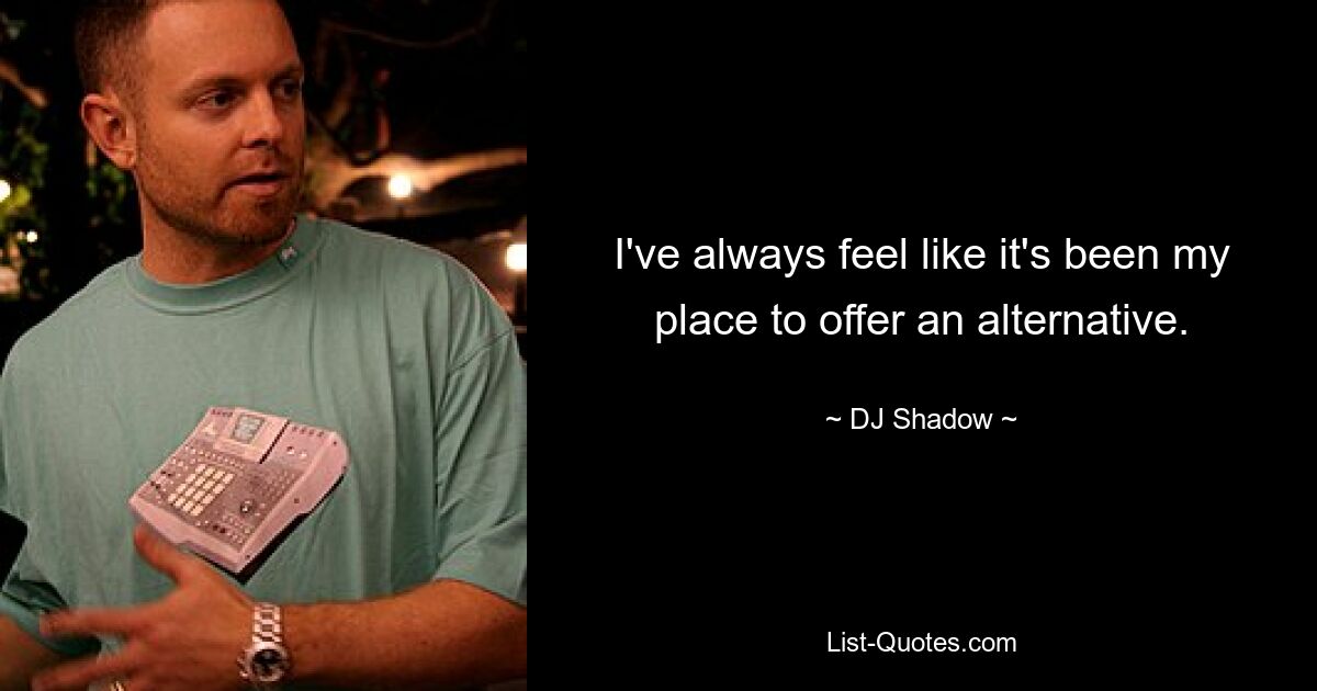 I've always feel like it's been my place to offer an alternative. — © DJ Shadow