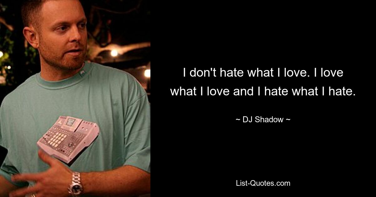 I don't hate what I love. I love what I love and I hate what I hate. — © DJ Shadow