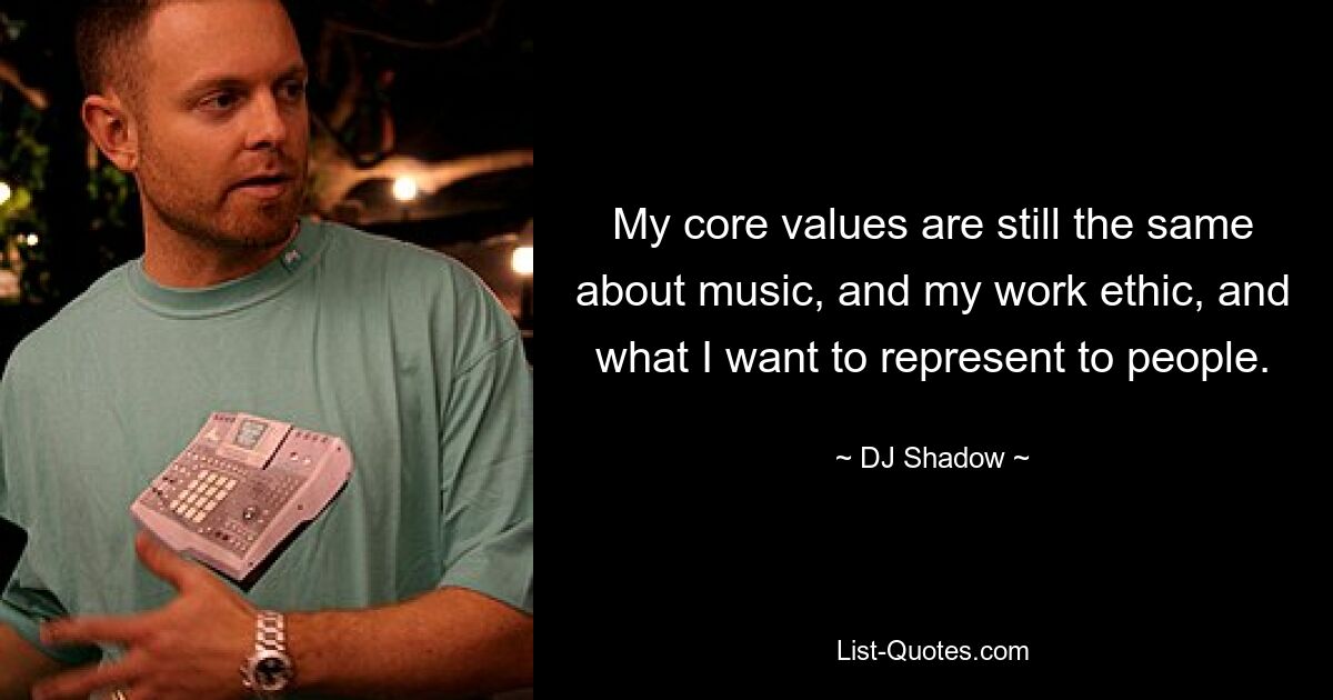 My core values are still the same about music, and my work ethic, and what I want to represent to people. — © DJ Shadow