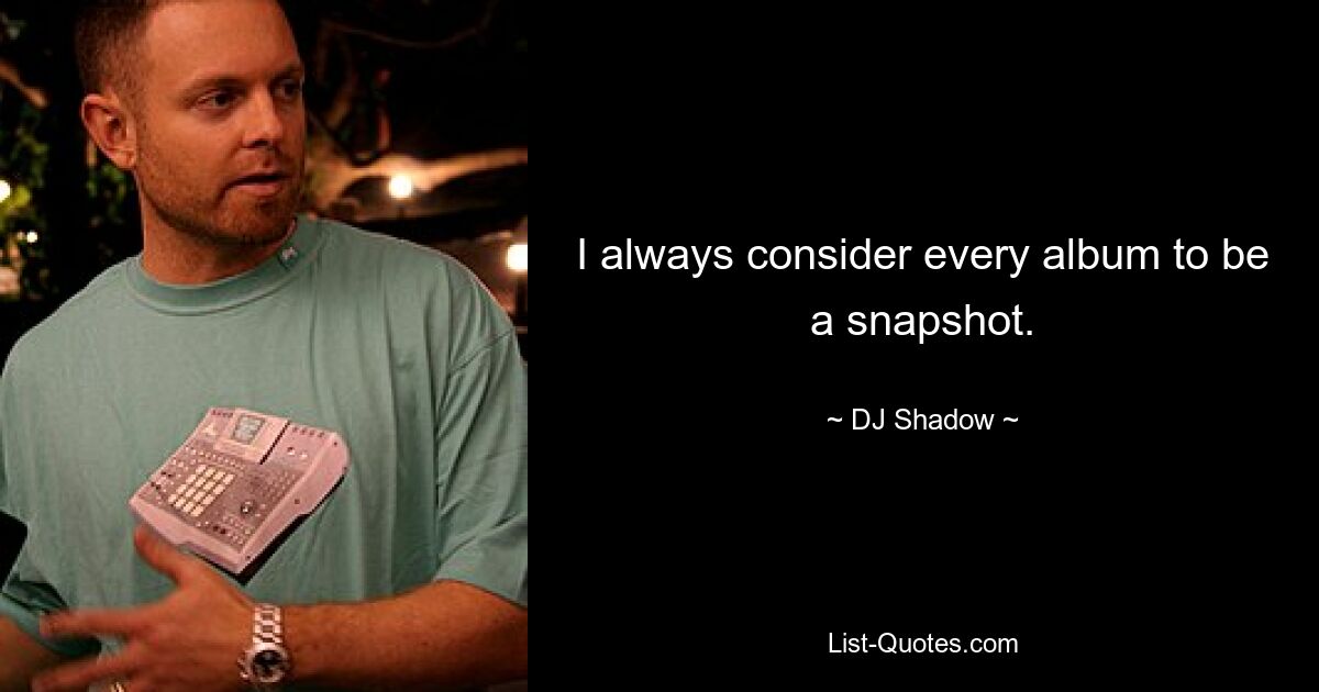 I always consider every album to be a snapshot. — © DJ Shadow