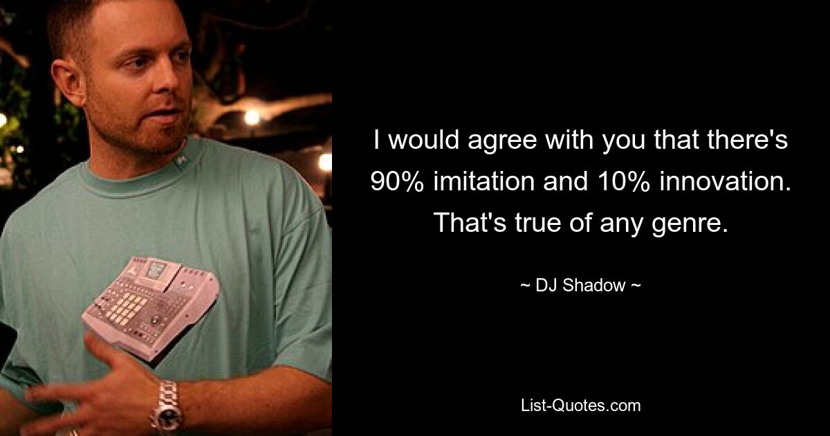 I would agree with you that there's 90% imitation and 10% innovation. That's true of any genre. — © DJ Shadow