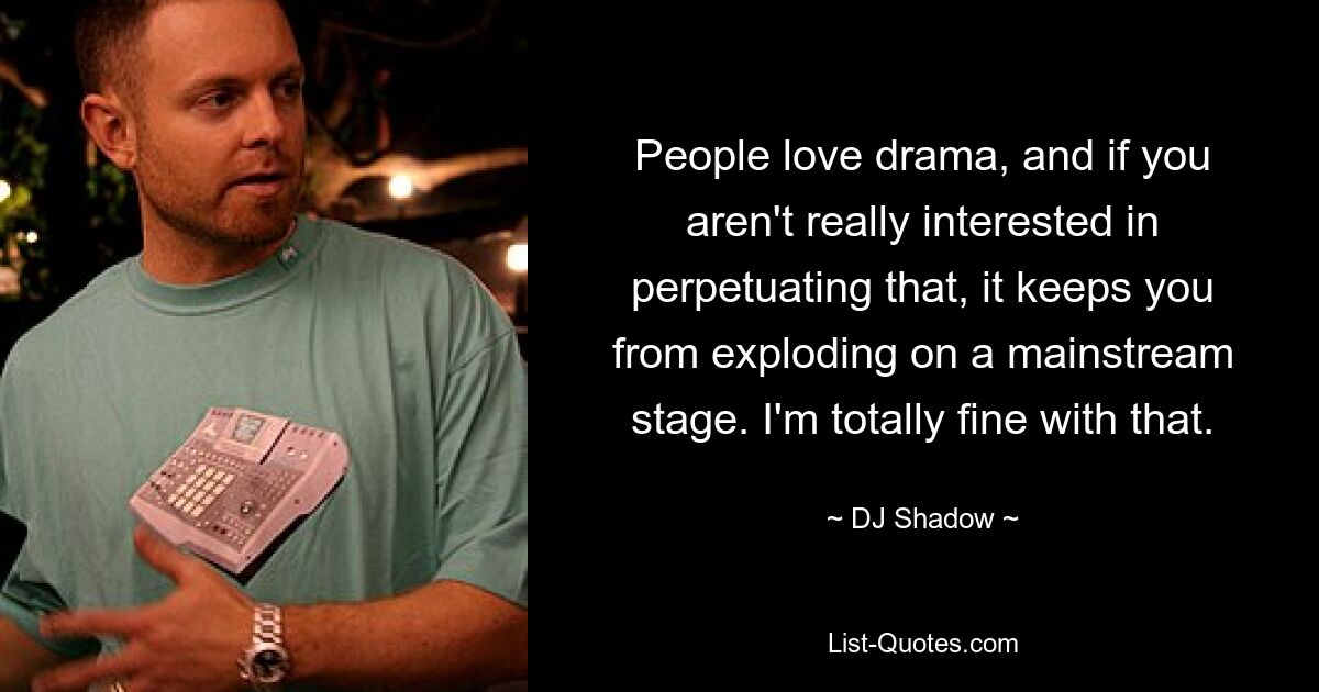 People love drama, and if you aren't really interested in perpetuating that, it keeps you from exploding on a mainstream stage. I'm totally fine with that. — © DJ Shadow