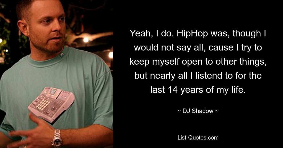 Yeah, I do. HipHop was, though I would not say all, cause I try to keep myself open to other things, but nearly all I listend to for the last 14 years of my life. — © DJ Shadow