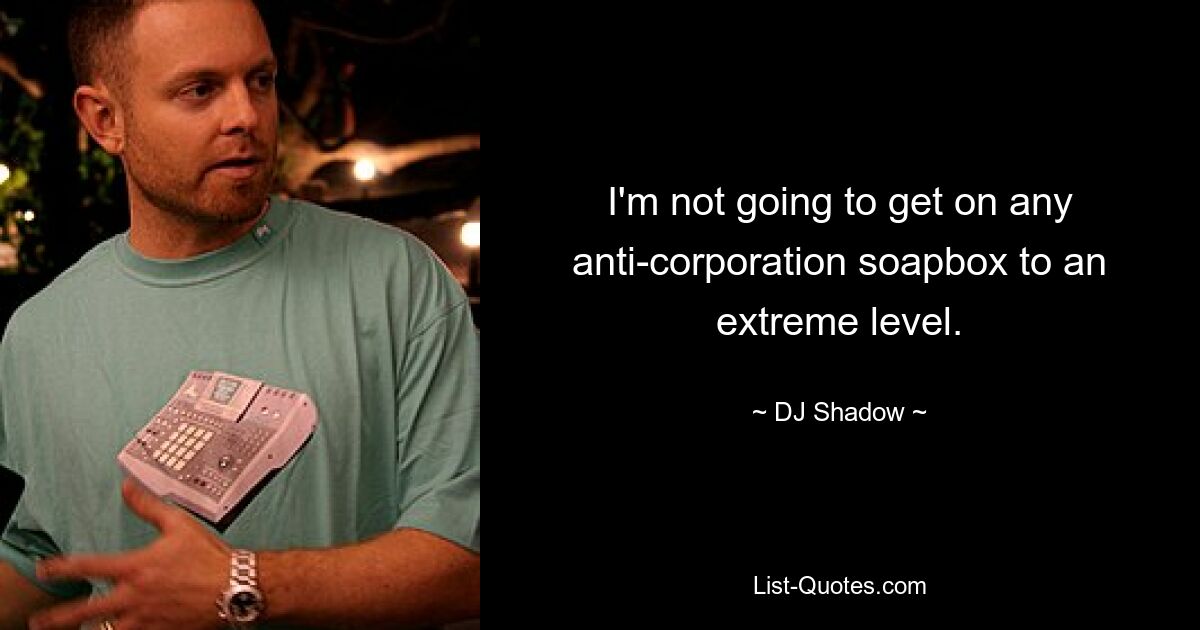 I'm not going to get on any anti-corporation soapbox to an extreme level. — © DJ Shadow