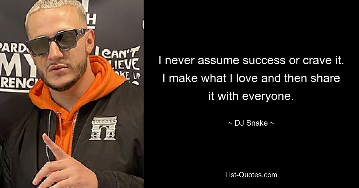 I never assume success or crave it. I make what I love and then share it with everyone. — © DJ Snake