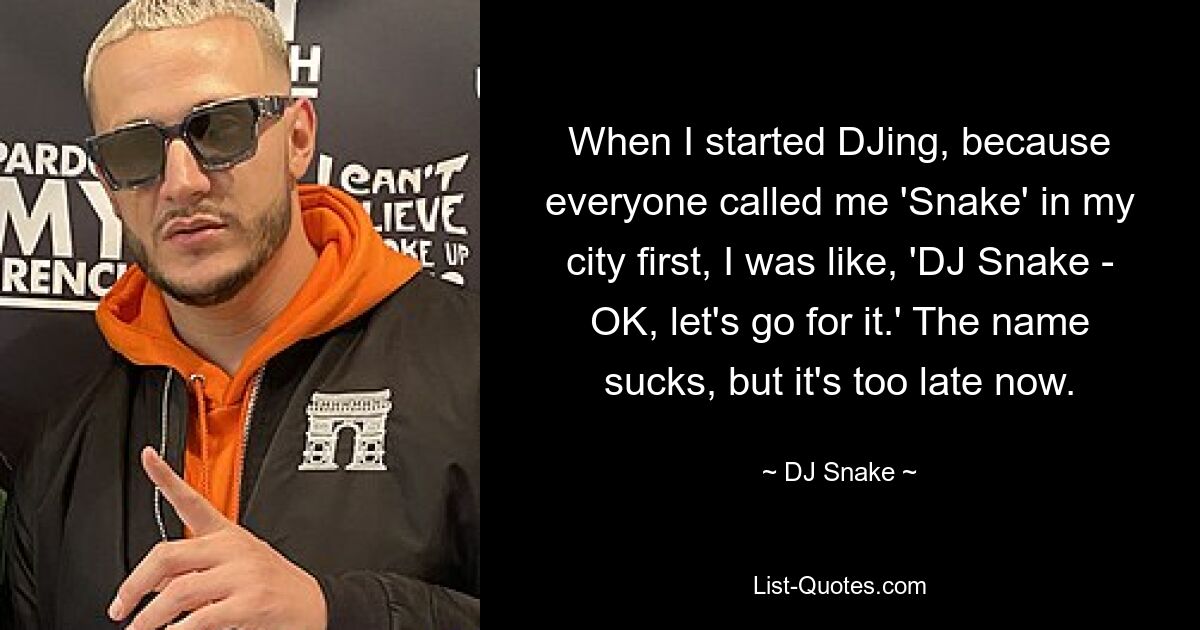 When I started DJing, because everyone called me 'Snake' in my city first, I was like, 'DJ Snake - OK, let's go for it.' The name sucks, but it's too late now. — © DJ Snake