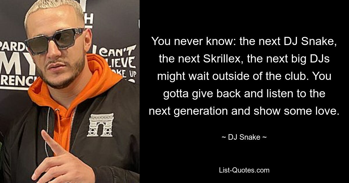 Man weiß nie: Der nächste DJ Snake, der nächste Skrillex, die nächsten großen DJs warten vielleicht außerhalb des Clubs. Man muss etwas zurückgeben, der nächsten Generation zuhören und etwas Liebe zeigen. — © DJ Snake 