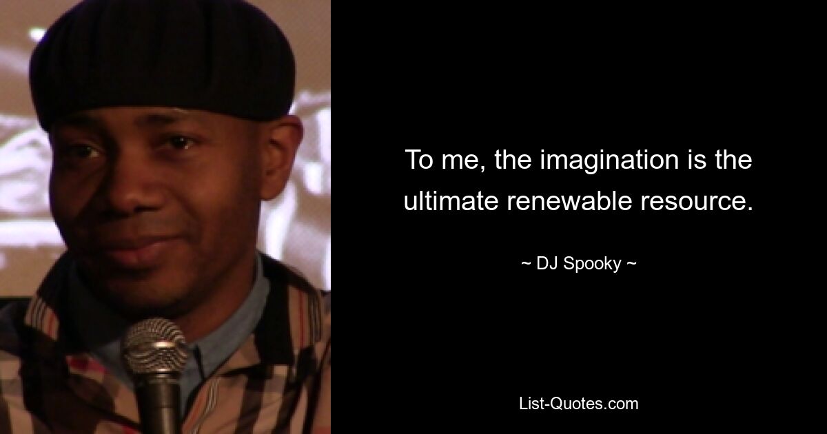 To me, the imagination is the ultimate renewable resource. — © DJ Spooky