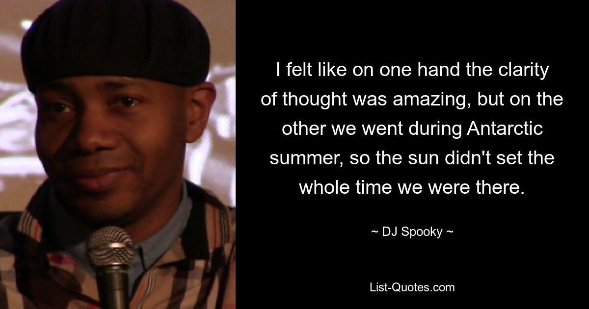 I felt like on one hand the clarity of thought was amazing, but on the other we went during Antarctic summer, so the sun didn't set the whole time we were there. — © DJ Spooky