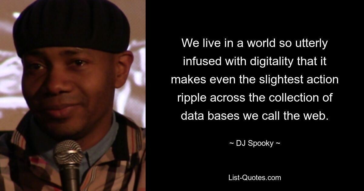 We live in a world so utterly infused with digitality that it makes even the slightest action ripple across the collection of data bases we call the web. — © DJ Spooky