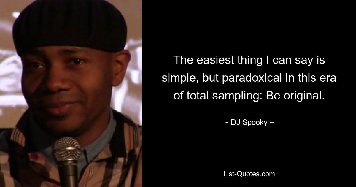 The easiest thing I can say is simple, but paradoxical in this era of total sampling: Be original. — © DJ Spooky