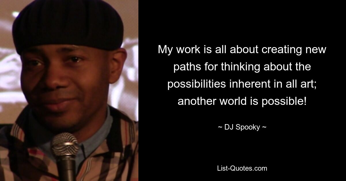 My work is all about creating new paths for thinking about the possibilities inherent in all art; another world is possible! — © DJ Spooky