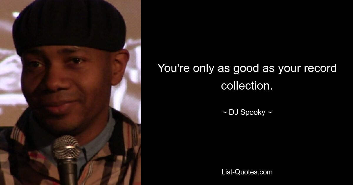 You're only as good as your record collection. — © DJ Spooky