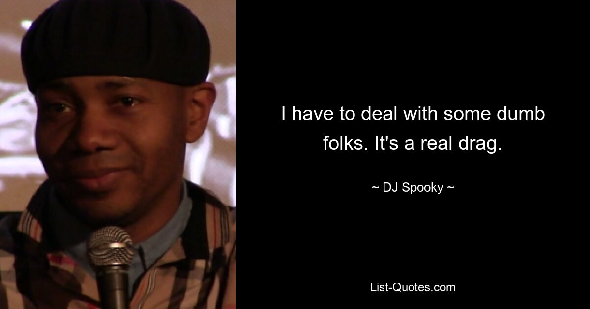 I have to deal with some dumb folks. It's a real drag. — © DJ Spooky