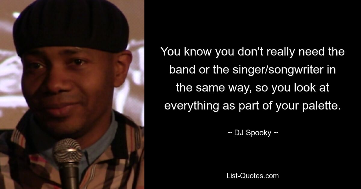 You know you don't really need the band or the singer/songwriter in the same way, so you look at everything as part of your palette. — © DJ Spooky