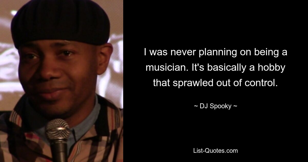 I was never planning on being a musician. It's basically a hobby that sprawled out of control. — © DJ Spooky