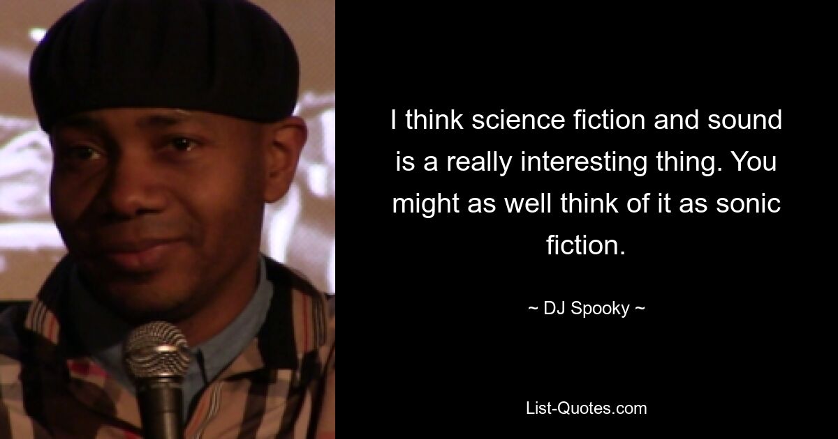 I think science fiction and sound is a really interesting thing. You might as well think of it as sonic fiction. — © DJ Spooky