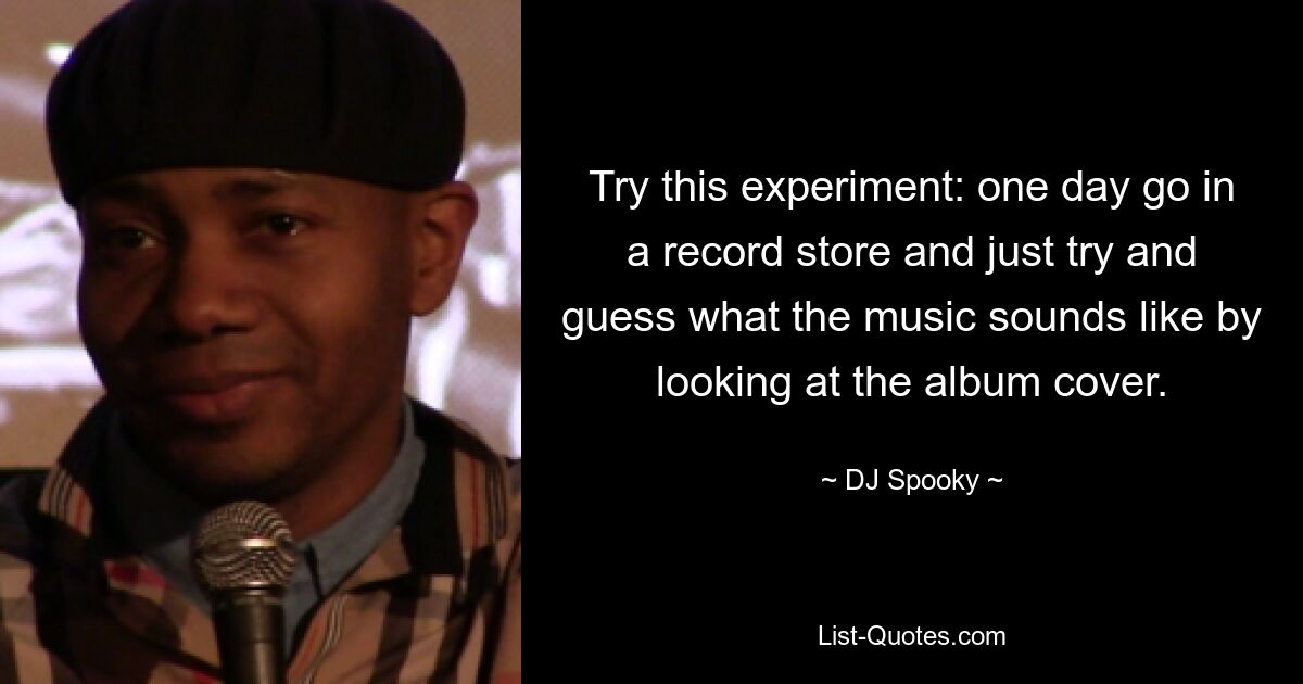 Try this experiment: one day go in a record store and just try and guess what the music sounds like by looking at the album cover. — © DJ Spooky