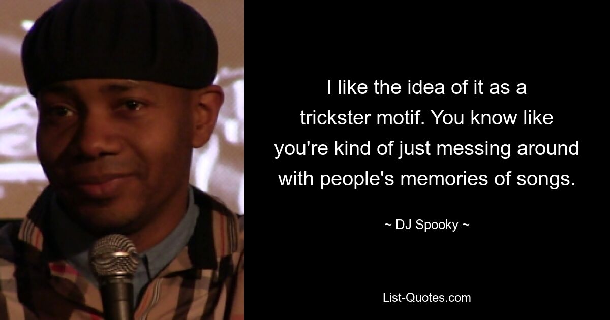 I like the idea of it as a trickster motif. You know like you're kind of just messing around with people's memories of songs. — © DJ Spooky