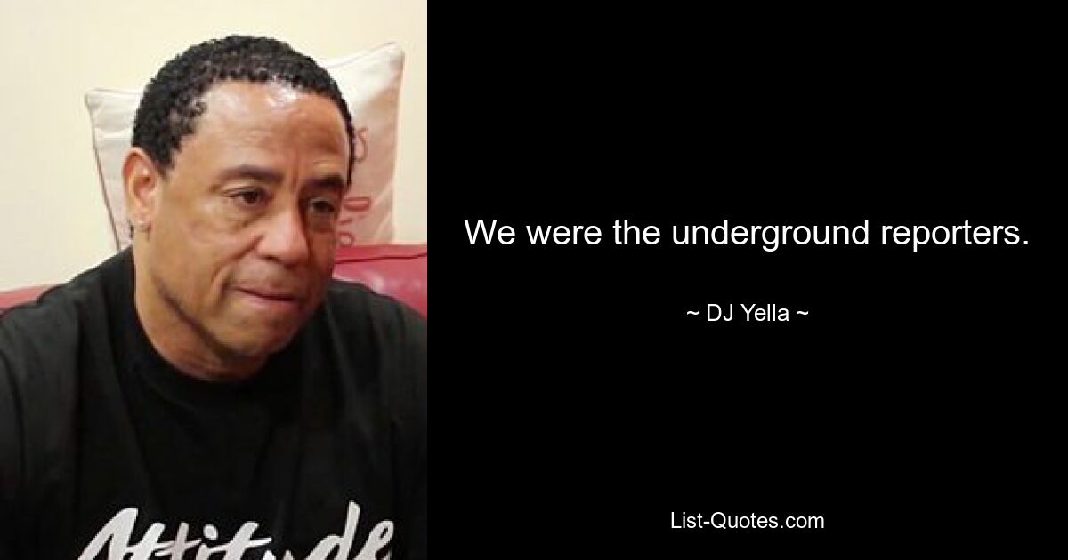 We were the underground reporters. — © DJ Yella