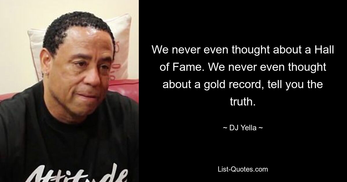 We never even thought about a Hall of Fame. We never even thought about a gold record, tell you the truth. — © DJ Yella