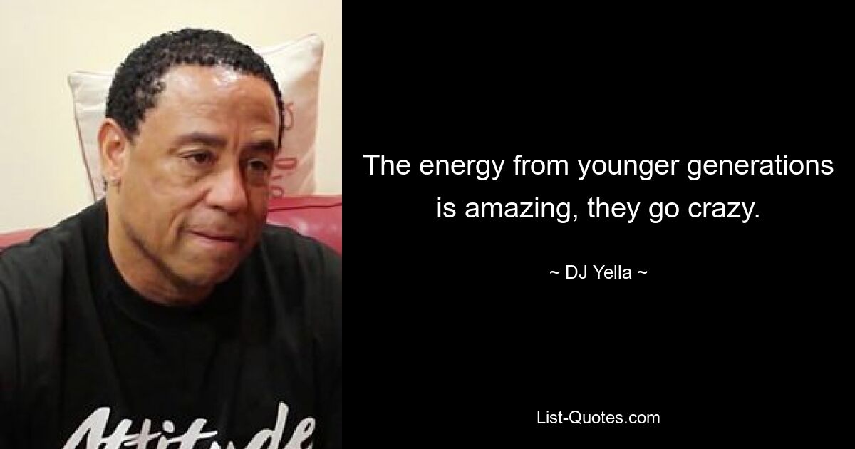 The energy from younger generations is amazing, they go crazy. — © DJ Yella