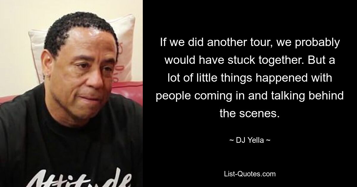 If we did another tour, we probably would have stuck together. But a lot of little things happened with people coming in and talking behind the scenes. — © DJ Yella