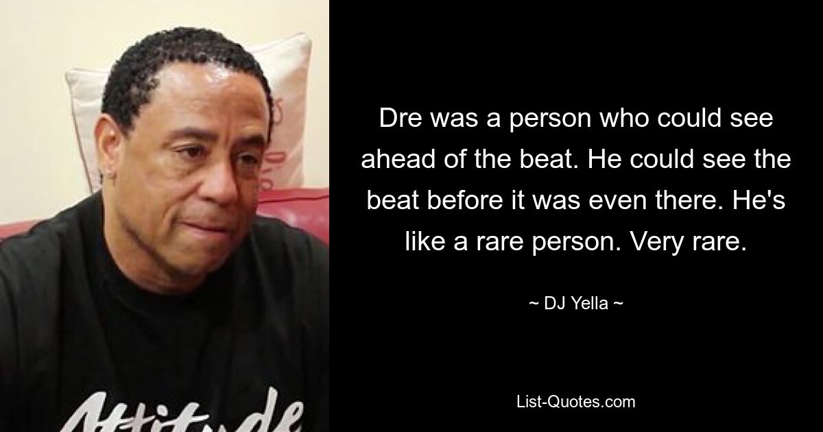 Dre was a person who could see ahead of the beat. He could see the beat before it was even there. He's like a rare person. Very rare. — © DJ Yella