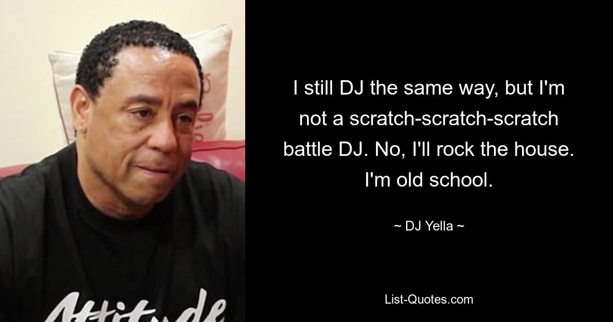 I still DJ the same way, but I'm not a scratch-scratch-scratch battle DJ. No, I'll rock the house. I'm old school. — © DJ Yella