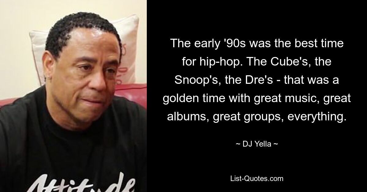 The early '90s was the best time for hip-hop. The Cube's, the Snoop's, the Dre's - that was a golden time with great music, great albums, great groups, everything. — © DJ Yella