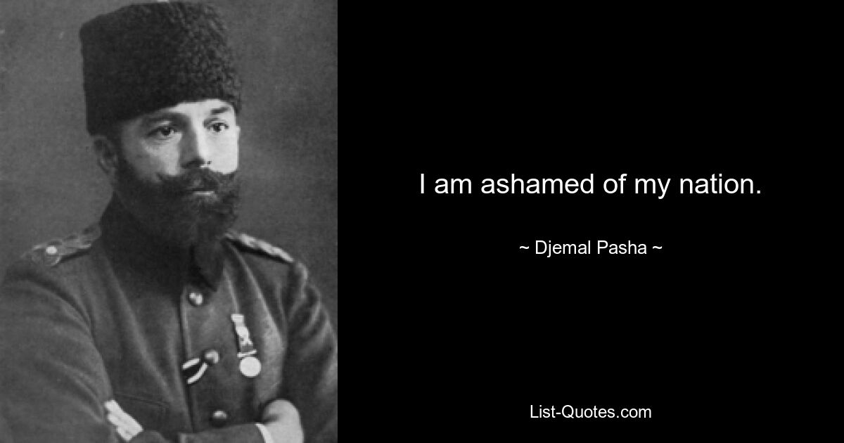 I am ashamed of my nation. — © Djemal Pasha