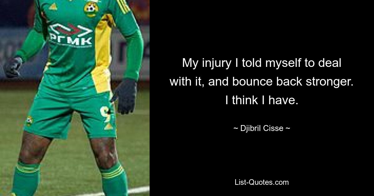 My injury I told myself to deal with it, and bounce back stronger. I think I have. — © Djibril Cisse