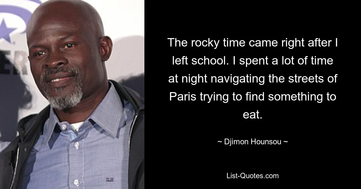 The rocky time came right after I left school. I spent a lot of time at night navigating the streets of Paris trying to find something to eat. — © Djimon Hounsou