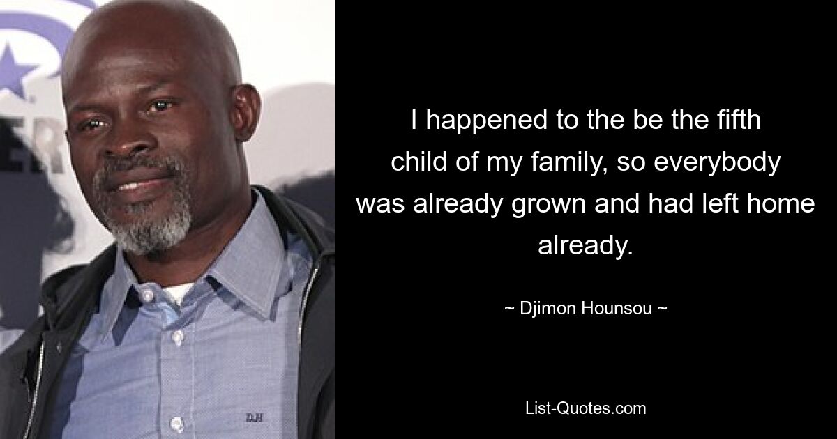 I happened to the be the fifth child of my family, so everybody was already grown and had left home already. — © Djimon Hounsou