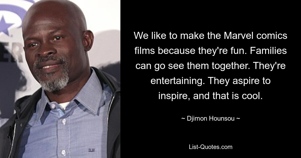 We like to make the Marvel comics films because they're fun. Families can go see them together. They're entertaining. They aspire to inspire, and that is cool. — © Djimon Hounsou