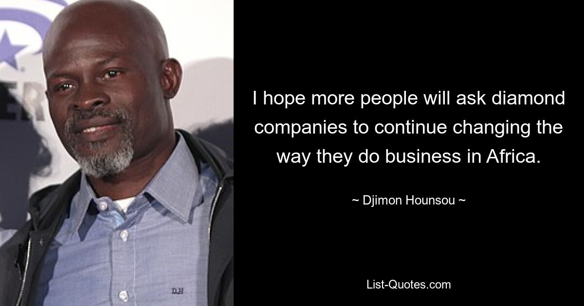 I hope more people will ask diamond companies to continue changing the way they do business in Africa. — © Djimon Hounsou