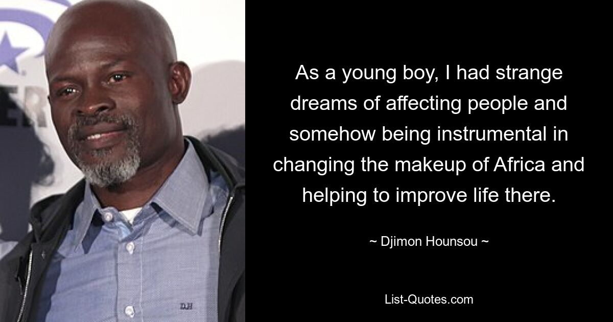 As a young boy, I had strange dreams of affecting people and somehow being instrumental in changing the makeup of Africa and helping to improve life there. — © Djimon Hounsou