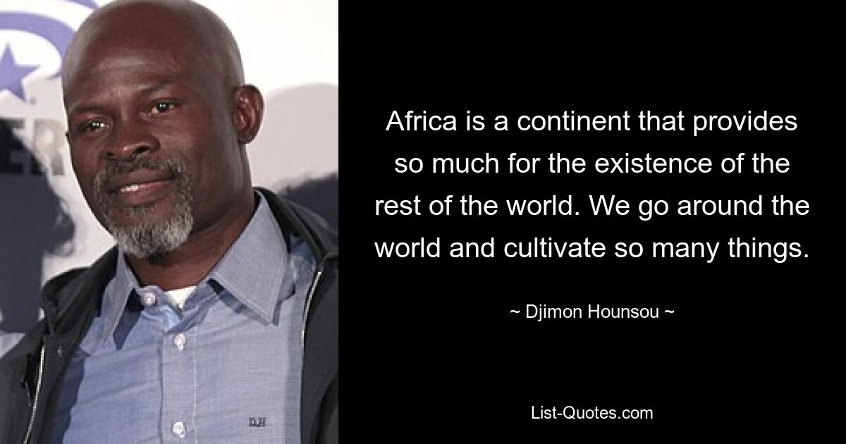 Africa is a continent that provides so much for the existence of the rest of the world. We go around the world and cultivate so many things. — © Djimon Hounsou