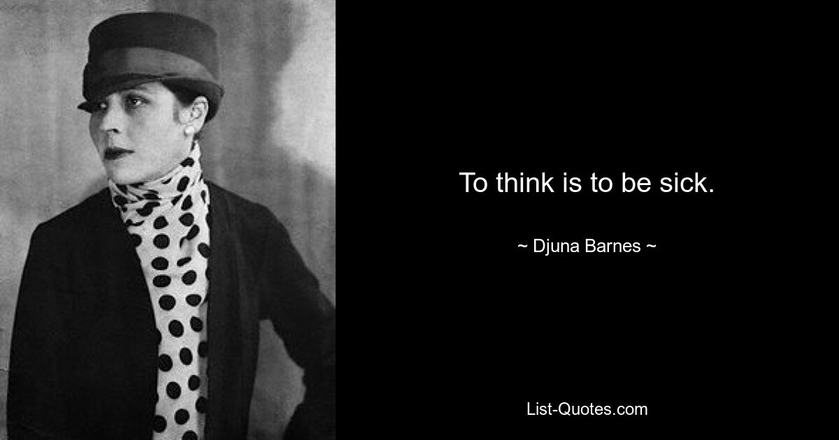 To think is to be sick. — © Djuna Barnes