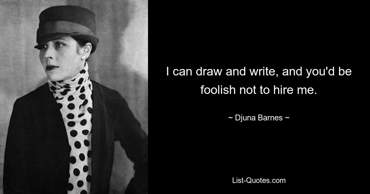 I can draw and write, and you'd be foolish not to hire me. — © Djuna Barnes