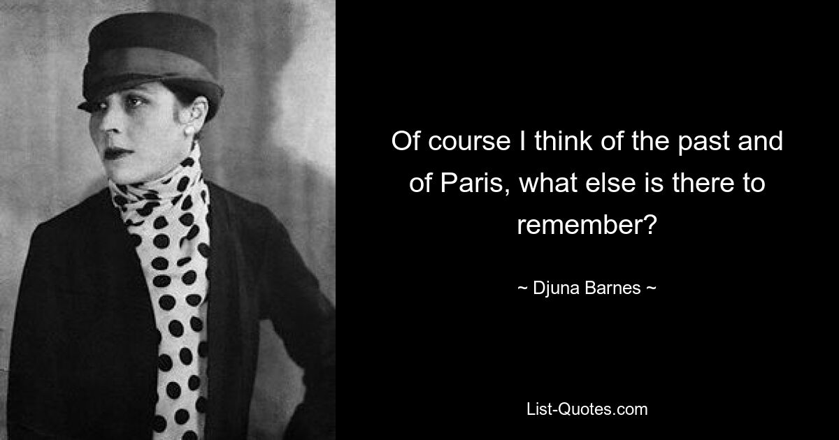 Of course I think of the past and of Paris, what else is there to remember? — © Djuna Barnes