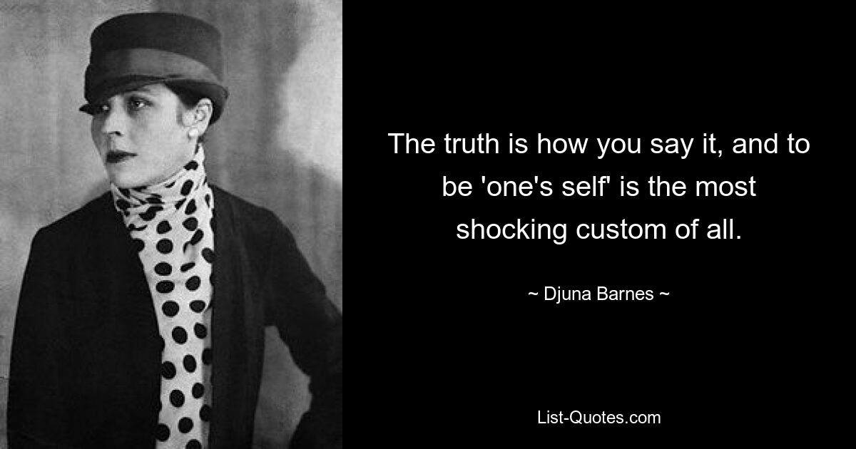 The truth is how you say it, and to be 'one's self' is the most shocking custom of all. — © Djuna Barnes