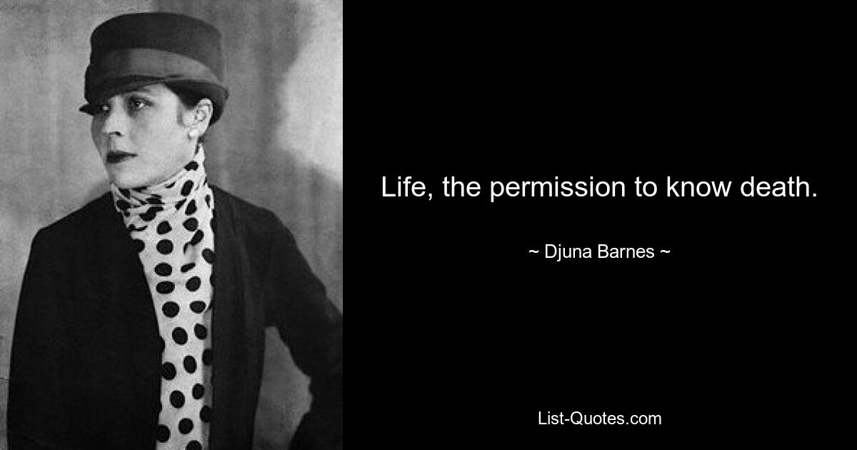 Life, the permission to know death. — © Djuna Barnes