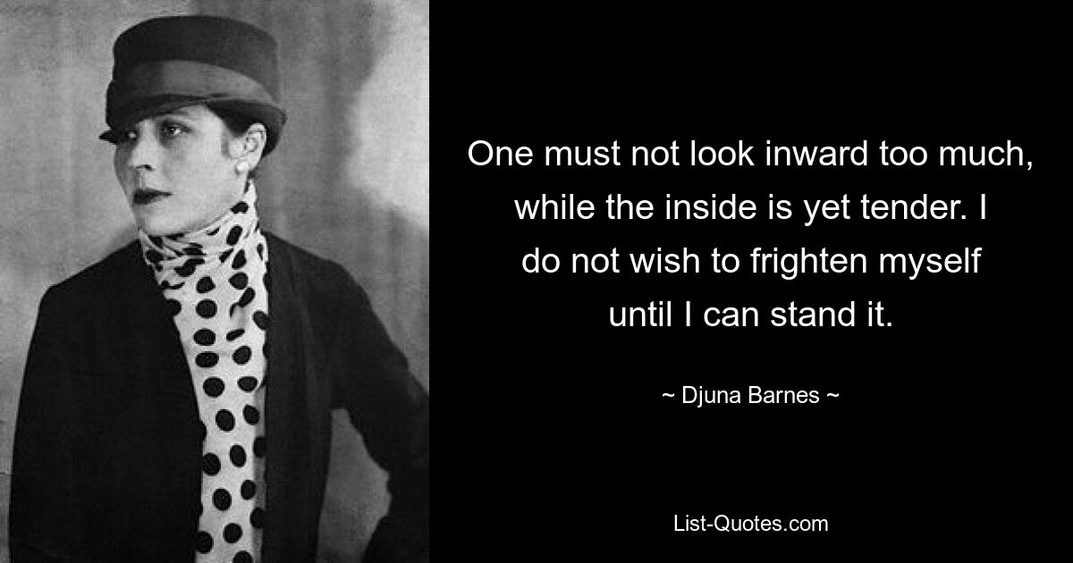Не следует слишком много смотреть внутрь себя, пока внутри еще нежно. Я не хочу пугать себя, пока не смогу это выдержать. — © Джуна Барнс 