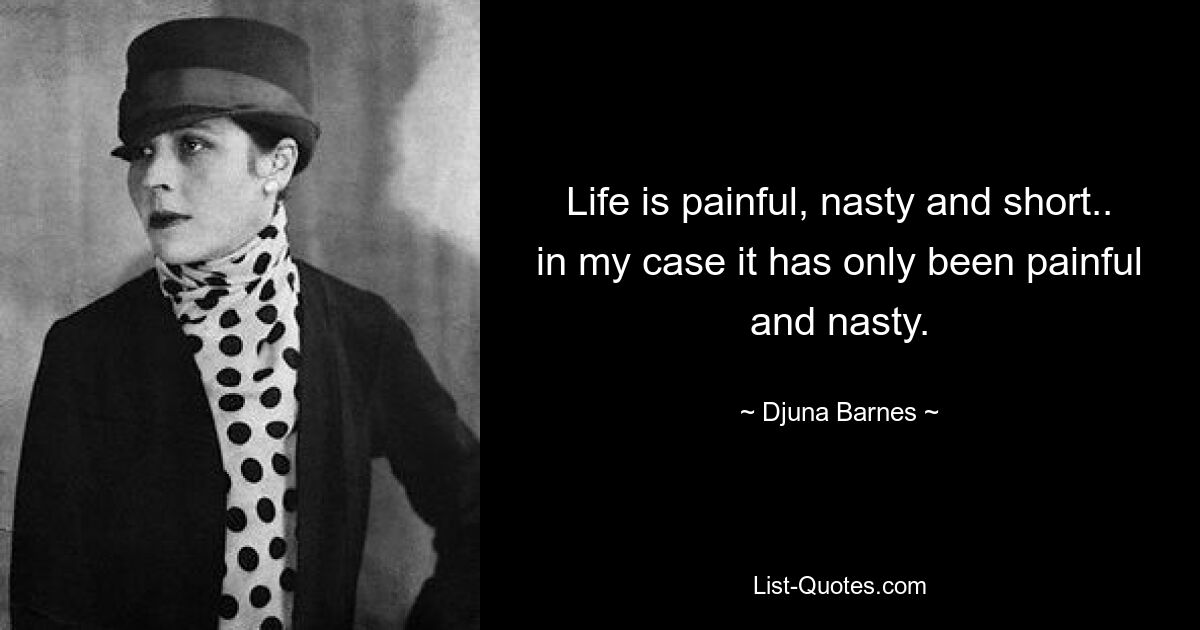 Life is painful, nasty and short.. in my case it has only been painful and nasty. — © Djuna Barnes