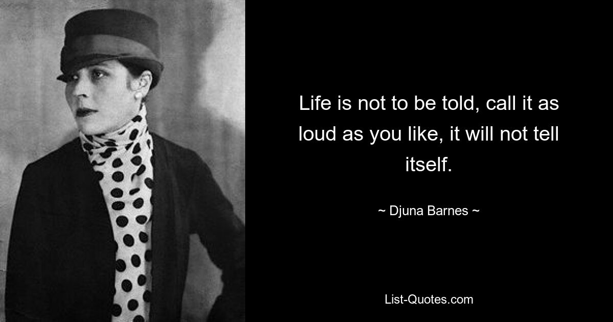 Life is not to be told, call it as loud as you like, it will not tell itself. — © Djuna Barnes