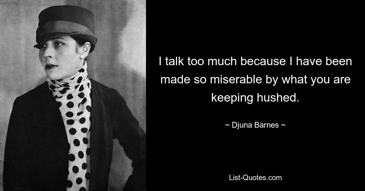 I talk too much because I have been made so miserable by what you are keeping hushed. — © Djuna Barnes