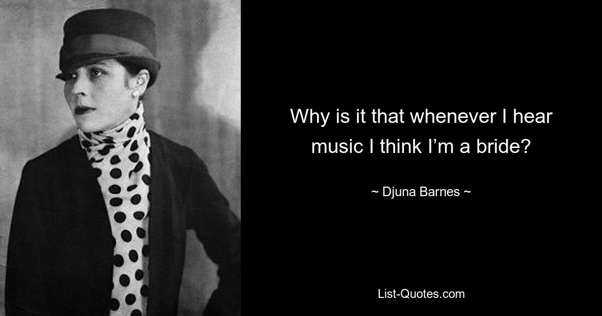 Why is it that whenever I hear music I think I’m a bride? — © Djuna Barnes