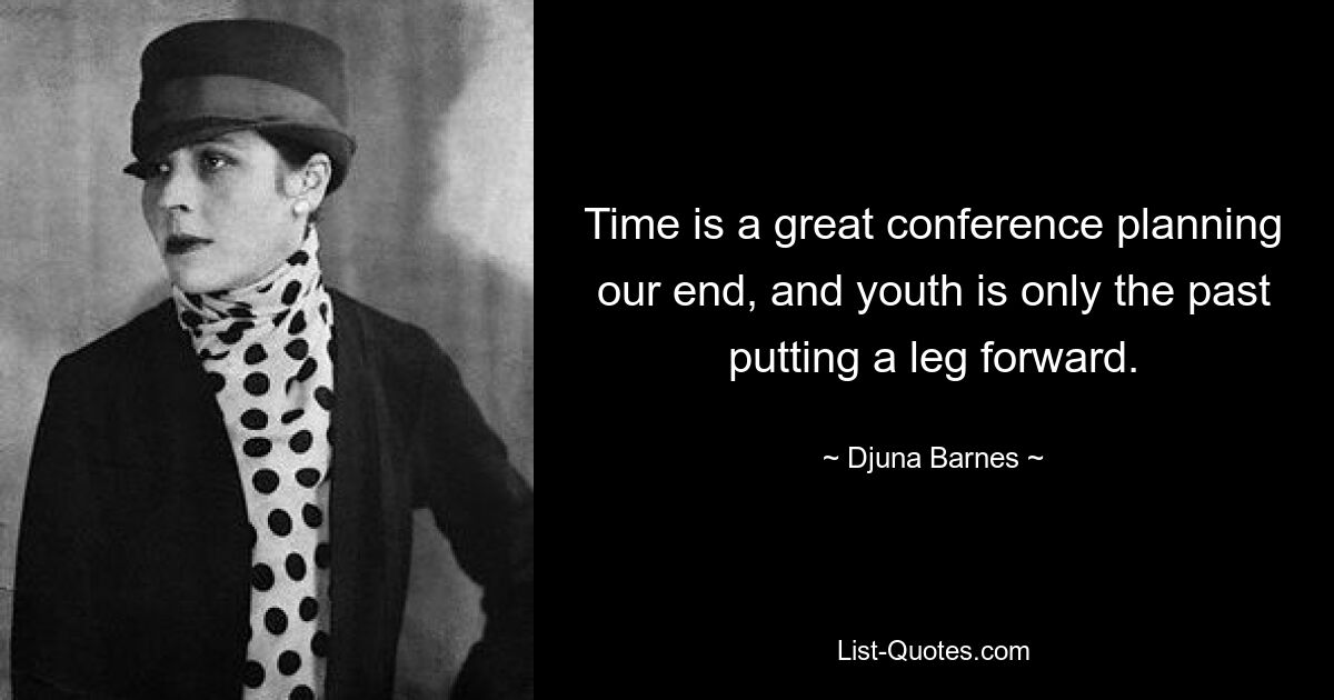 Time is a great conference planning our end, and youth is only the past putting a leg forward. — © Djuna Barnes